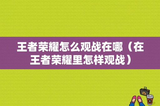 王者荣耀怎么观战在哪（在王者荣耀里怎样观战）