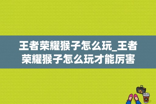 王者荣耀猴子怎么玩_王者荣耀猴子怎么玩才能厉害