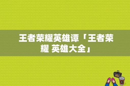  王者荣耀英雄谭「王者荣耀 英雄大全」