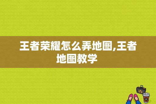 王者荣耀怎么弄地图,王者地图教学 