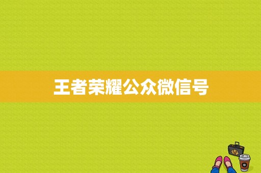 王者荣耀公众微信号