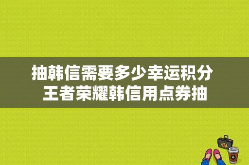 抽韩信需要多少幸运积分 王者荣耀韩信用点券抽