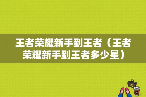 王者荣耀新手到王者（王者荣耀新手到王者多少星）