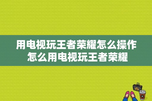 用电视玩王者荣耀怎么操作 怎么用电视玩王者荣耀