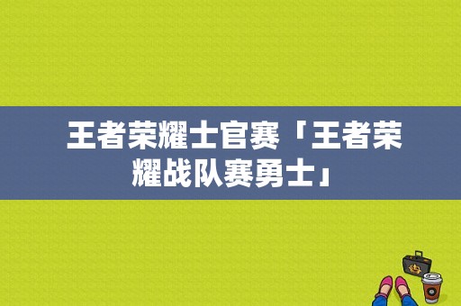  王者荣耀士官赛「王者荣耀战队赛勇士」