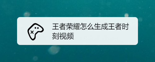 王者荣耀如何生成王者时刻,王者荣耀如何生成王者时刻视频 